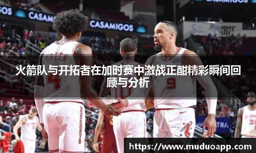 火箭队与开拓者在加时赛中激战正酣精彩瞬间回顾与分析