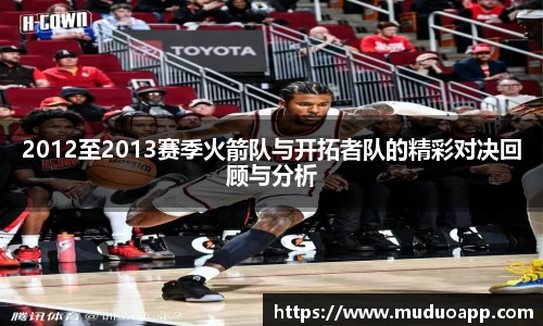 2012至2013赛季火箭队与开拓者队的精彩对决回顾与分析
